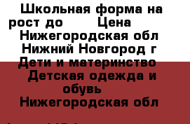 Школьная форма на рост до 140 › Цена ­ 1 000 - Нижегородская обл., Нижний Новгород г. Дети и материнство » Детская одежда и обувь   . Нижегородская обл.